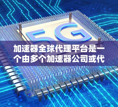 加速器全球代理平台是一个由多个加速器公司或代理服务提供商组成的网络平台，旨在帮助用户在不同国家和地区的加速器中找到最适合他们需求的选项。以下是关于该平台的详细信息