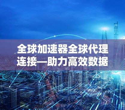 全球加速器全球代理连接—助力高效数据传输