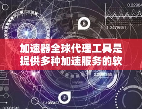 加速器全球代理工具是提供多种加速服务的软件，旨在帮助用户更快地下载网站内容。以下是其主要特点和使用步骤的详细指南