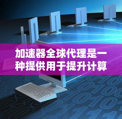 加速器全球代理是一种提供用于提升计算机性能的工具，通常包括显卡、超声波加速器等。加速器全球代理是指这些工具在不同国家或地区的销售和销售管理。以下是关于如何使用加速器全球代理的详细信息