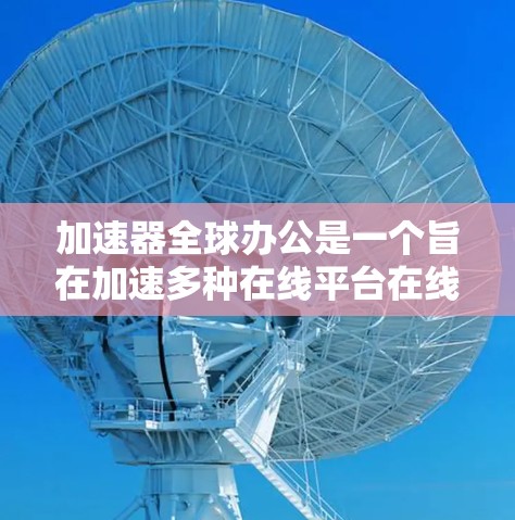 加速器全球办公是一个旨在加速多种在线平台在线办公的工具，旨在提升用户效率。以下是对其开发过程的详细分析和总结