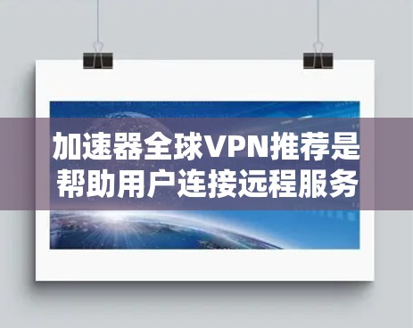 加速器全球VPN推荐是帮助用户连接远程服务器或服务器间通信的工具，通常使用加密技术确保数据安全。以下是一些可靠的加速器推荐