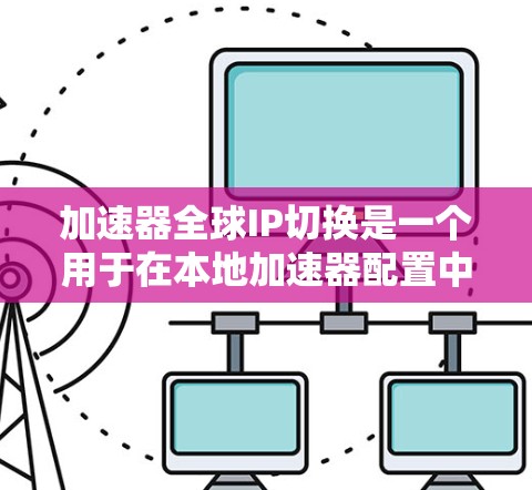 加速器全球IP切换是一个用于在本地加速器配置中调整网络IP地址功能的工具。以下是解决加速器IP切换的具体步骤和建议