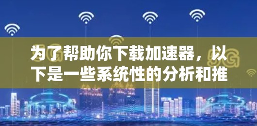 为了帮助你下载加速器，以下是一些系统性的分析和推荐，帮助你找到最适合你的工具