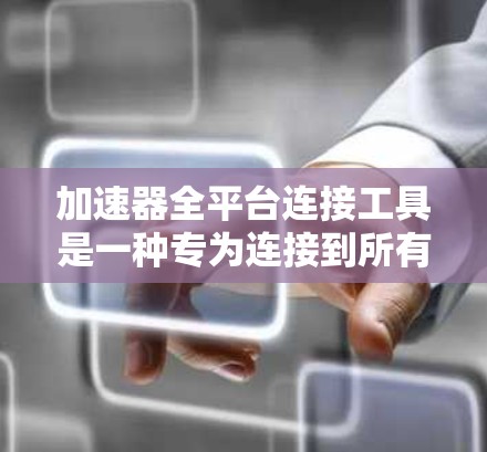 加速器全平台连接工具是一种专为连接到所有类型的平台而设计的加速器，能够快速加载网页资源。以下是关于该工具的详细信息