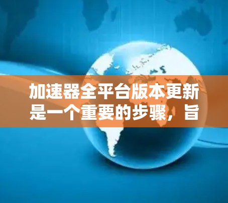 加速器全平台版本更新是一个重要的步骤，旨在升级加速器到最新版本，以优化性能和功能。以下是对该过程的详细解决方案