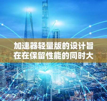 加速器轻量版的设计旨在在保留性能的同时大幅减小重量。以下是该领域的一些关键点