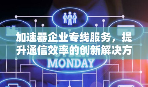 加速器企业专线服务，提升通信效率的创新解决方案