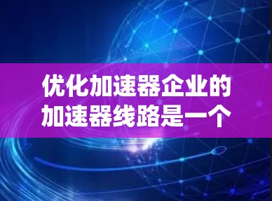 优化加速器企业的加速器线路是一个系统工程，涉及多个关键因素，旨在提升交通效率，减少拥堵，降低成本。以下是具体的步骤和建议