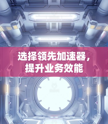 选择领先加速器，提升业务效能