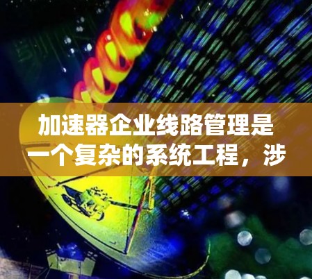 加速器企业线路管理是一个复杂的系统工程，涉及多个环节和因素。以下是对该领域的一些关键点的总结和解释