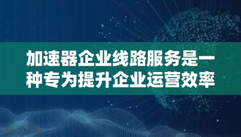 加速器企业线路服务是一种专为提升企业运营效率而提供的高速网络连接解决方案。以下是对该主题的详细分析和总结