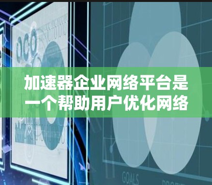 加速器企业网络平台是一个帮助用户优化网络连接的工具，供选择和下载加速器。以下是一步步的使用指南
