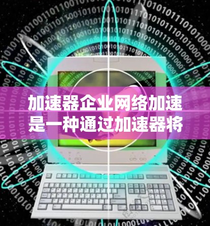 加速器企业网络加速是一种通过加速器将企业内部数据流与目标服务器连接，提升数据传输速率的技术。以下是对其的主要分析