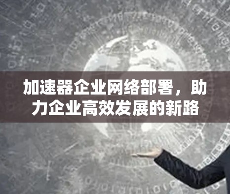 加速器企业网络部署，助力企业高效发展的新路径