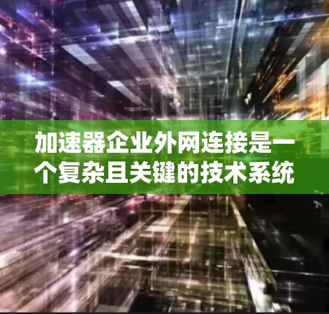 加速器企业外网连接是一个复杂且关键的技术系统，涉及多个步骤和因素。以下是对该问题的分步解答