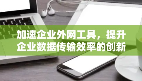加速企业外网工具，提升企业数据传输效率的创新突破