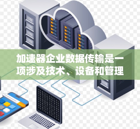 加速器企业数据传输是一项涉及技术、设备和管理的复杂系统，旨在优化企业内部数据的传输效率和安全性。以下是其关键点总结