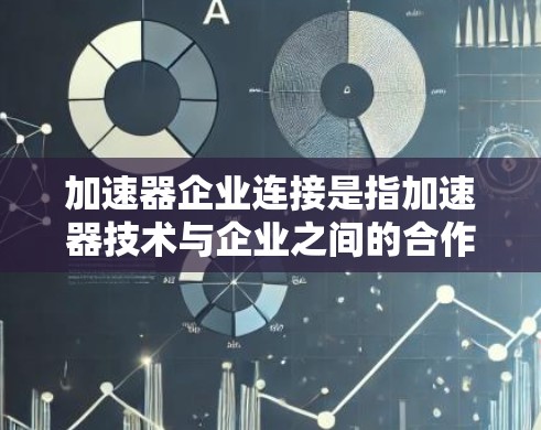 加速器企业连接是指加速器技术与企业之间的合作关系，涉及多个层面的互动和影响。以下是对此问题的详细分析