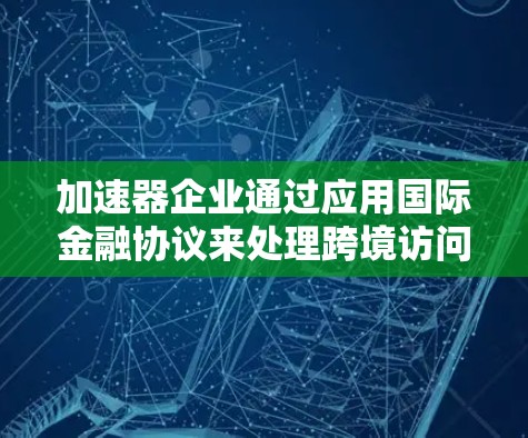 加速器企业通过应用国际金融协议来处理跨境访问，是提升交易效率和安全性的重要手段。以下是关于这一主题的详细分析