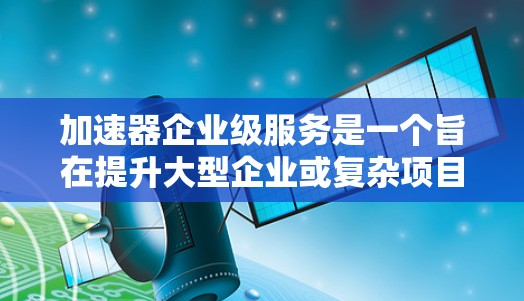 加速器企业级服务是一个旨在提升大型企业或复杂项目效率的技术工具。它通过自动化和自动化化的手段，显著减少人为错误，加快开发和决策过程。以下是对其核心概念和应用的详细分析