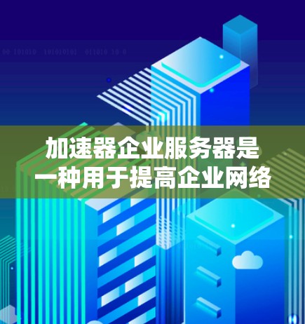 加速器企业服务器是一种用于提高企业网络性能的加速服务器，尤其适用于需要处理大量数据和高并发请求的企业级应用。以下是对加速器企业服务器的详细介绍