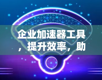 企业加速器工具，提升效率，助力数字化转型