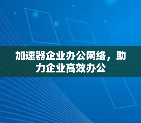 加速器企业办公网络，助力企业高效办公