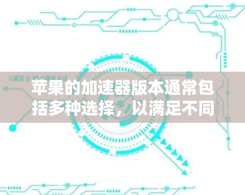 苹果的加速器版本通常包括多种选择，以满足不同用户的需求。以下是一些主要的加速器应用