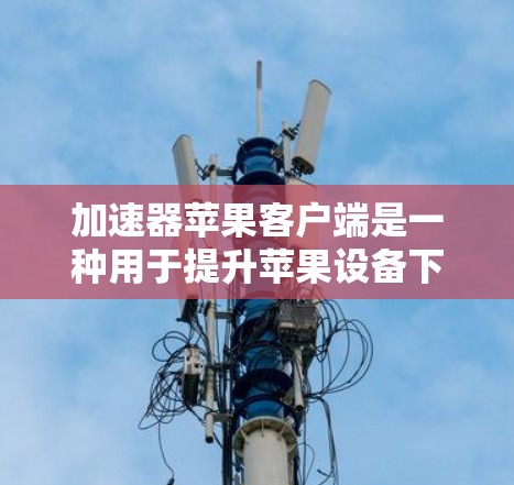 加速器苹果客户端是一种用于提升苹果设备下载效率的工具。它可以帮助用户快速下载应用、同步文件、优化应用等，从而减少等待时间并提高使用体验。以下是关于加速器苹果客户端的详细信息