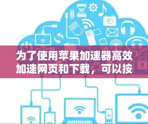 为了使用苹果加速器高效加速网页和下载，可以按照以下步骤进行