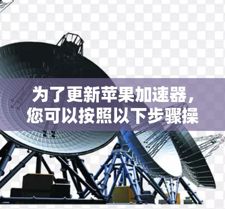 为了更新苹果加速器，您可以按照以下步骤操作