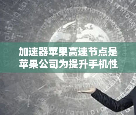 加速器苹果高速节点是苹果公司为提升手机性能而开发的自动加速软件，主要用于提高多任务处理能力，帮助用户更快完成各种应用和任务。以下是关于加速器苹果高速节点的详细信息
