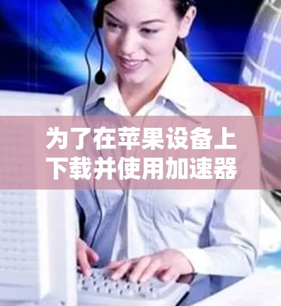 为了在苹果设备上下载并使用加速器，您可以按照以下步骤操作