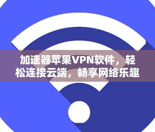 加速器苹果VPN软件，轻松连接云端，畅享网络乐趣，推荐你使用的那款‘加速器’