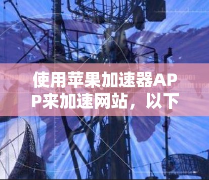 使用苹果加速器APP来加速网站，以下是详细的步骤指南