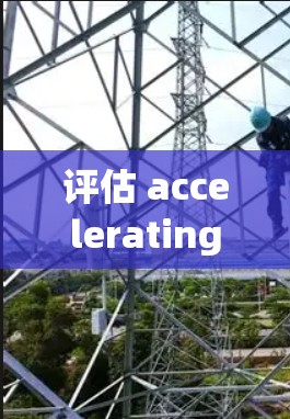 评估 accelerating acceleration 评测大全时，可以从以下几个关键方面进行综合分析