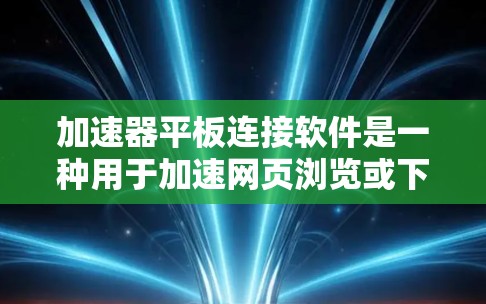 加速器平板连接软件是一种用于加速网页浏览或下载等操作的工具，通常与加速器软件或浏览器配合使用。以下是对这些软件的详细介绍