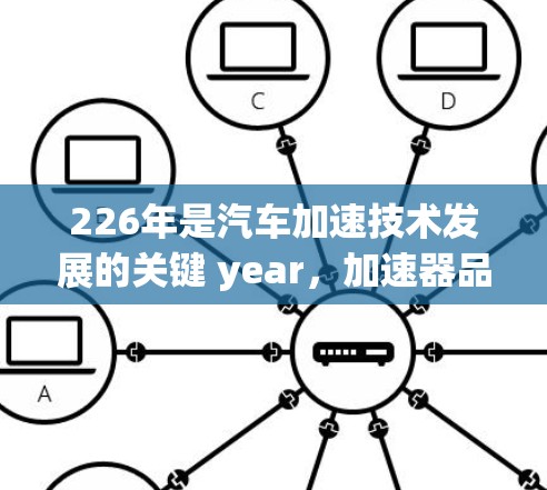 226年是汽车加速技术发展的关键 year，加速器品牌的选择将直接影响到您的车辆性能、舒适度和科技感。以下是一些226年加速器品牌推荐，涵盖了汽车加速技术的各个方面