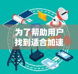 为了帮助用户找到适合加速互联网连接的加速器品牌，我将整理出一些主要的加速器品牌及其特点，供参考