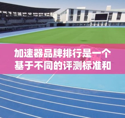加速器品牌排行是一个基于不同的评测标准和用户需求的排名系统，具体取决于评测平台。以下是对加速器品牌排行的一些总结和建议