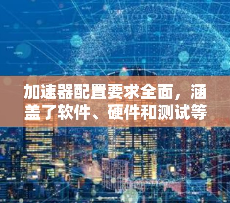 加速器配置要求全面，涵盖了软件、硬件和测试等多个方面。以下是详细的步骤和建议