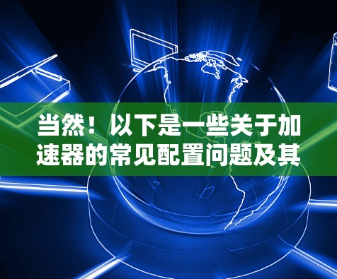 当然！以下是一些关于加速器的常见配置问题及其解决方案的教程，帮助你更好地配置和优化加速器