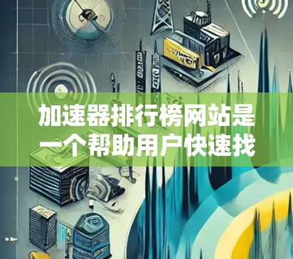 加速器排行榜网站是一个帮助用户快速找到适合他们的加速器的参考工具。以下是一些常见的加速器排行榜网站，供参考