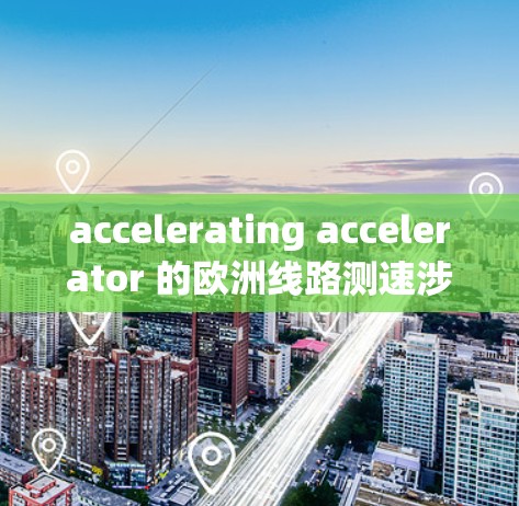 accelerating accelerator 的欧洲线路测速涉及对加速器在不同速度和条件下的测试，以评估其性能和效率。以下是关于该主题的详细解释