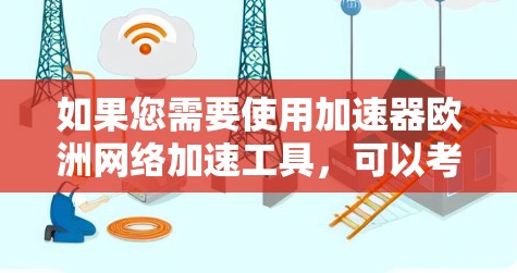 如果您需要使用加速器欧洲网络加速工具，可以考虑以下几点