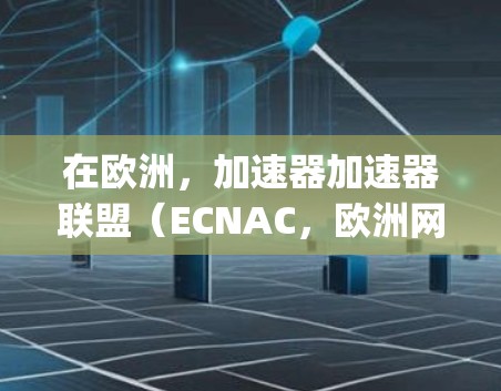 在欧洲，加速器加速器联盟（ECNAC，欧洲网络加速器联盟）ENJL（欧洲网络 java 联盟）和EDNAC（欧洲数据网络加速器联盟）是主要的加速器推荐。以下是对这些联盟的详细介绍