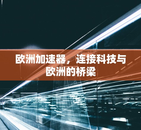 欧洲加速器，连接科技与欧洲的桥梁
