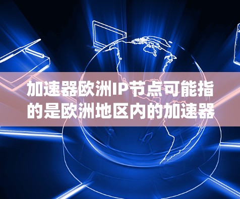加速器欧洲IP节点可能指的是欧洲地区内的加速器芯片，特别是针对特定的加速器IP节点（Integrated Product Unit）的加速器。这些加速器可能是针对特定的处理器或显卡设计的，以优化性能