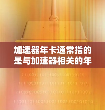 加速器年卡通常指的是与加速器相关的年度会员卡或优惠卡，具体含义可能因品牌或产品而异。以下是一些可能的解释和建议